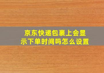 京东快递包裹上会显示下单时间吗怎么设置