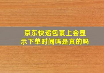 京东快递包裹上会显示下单时间吗是真的吗