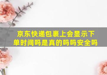 京东快递包裹上会显示下单时间吗是真的吗吗安全吗