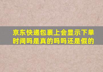 京东快递包裹上会显示下单时间吗是真的吗吗还是假的