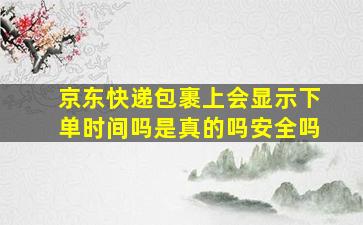 京东快递包裹上会显示下单时间吗是真的吗安全吗