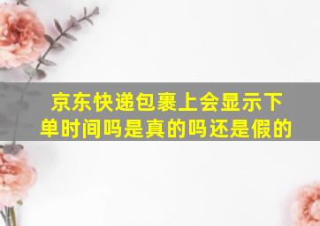 京东快递包裹上会显示下单时间吗是真的吗还是假的