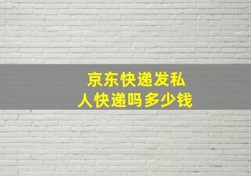 京东快递发私人快递吗多少钱