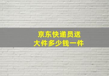 京东快递员送大件多少钱一件