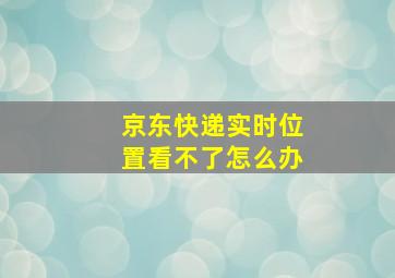 京东快递实时位置看不了怎么办