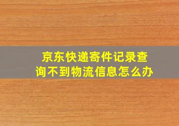 京东快递寄件记录查询不到物流信息怎么办