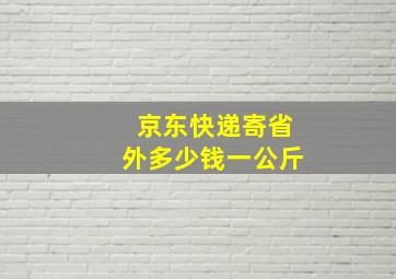 京东快递寄省外多少钱一公斤