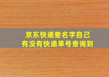 京东快递查名字自己有没有快递单号查询到