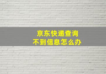 京东快递查询不到信息怎么办