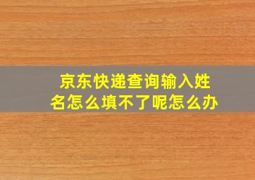 京东快递查询输入姓名怎么填不了呢怎么办