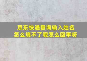 京东快递查询输入姓名怎么填不了呢怎么回事呀