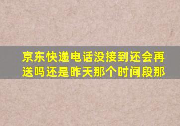 京东快递电话没接到还会再送吗还是昨天那个时间段那