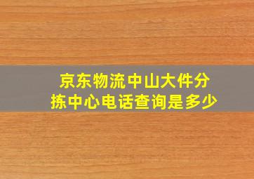 京东物流中山大件分拣中心电话查询是多少