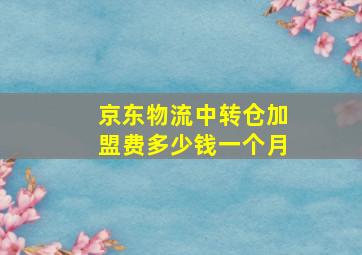 京东物流中转仓加盟费多少钱一个月