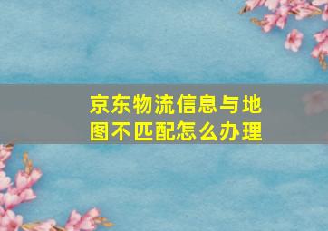 京东物流信息与地图不匹配怎么办理