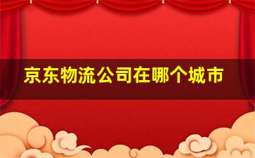 京东物流公司在哪个城市