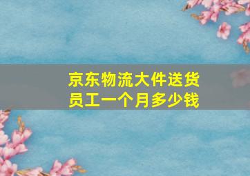 京东物流大件送货员工一个月多少钱