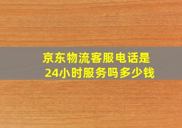 京东物流客服电话是24小时服务吗多少钱