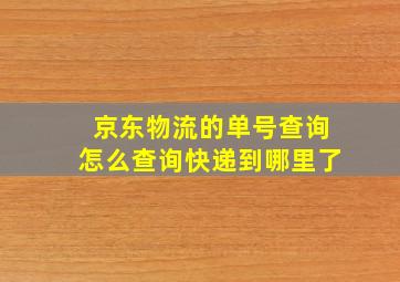 京东物流的单号查询怎么查询快递到哪里了