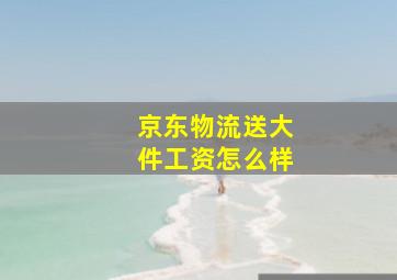 京东物流送大件工资怎么样