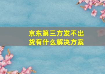 京东第三方发不出货有什么解决方案