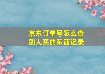 京东订单号怎么查别人买的东西记录