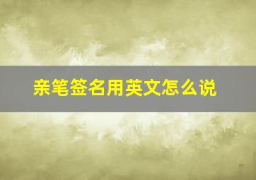 亲笔签名用英文怎么说