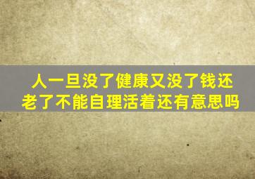 人一旦没了健康又没了钱还老了不能自理活着还有意思吗