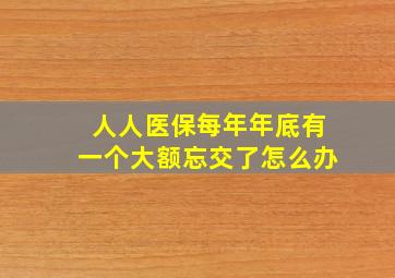 人人医保每年年底有一个大额忘交了怎么办