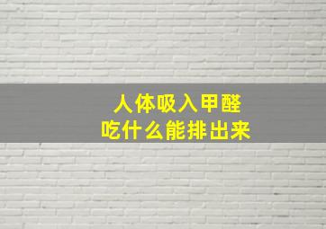 人体吸入甲醛吃什么能排出来