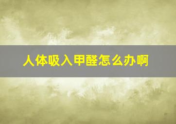 人体吸入甲醛怎么办啊