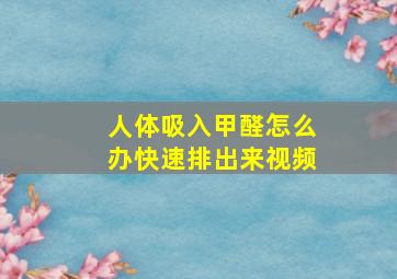 人体吸入甲醛怎么办快速排出来视频