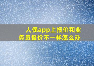 人保app上报价和业务员报价不一样怎么办