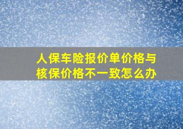 人保车险报价单价格与核保价格不一致怎么办