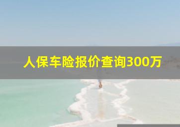 人保车险报价查询300万