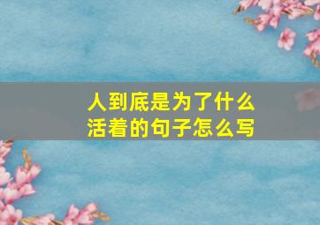 人到底是为了什么活着的句子怎么写