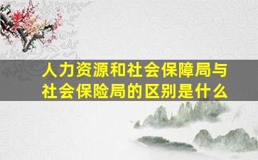 人力资源和社会保障局与社会保险局的区别是什么