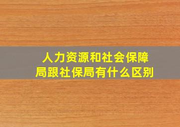 人力资源和社会保障局跟社保局有什么区别