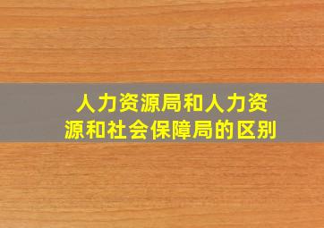 人力资源局和人力资源和社会保障局的区别