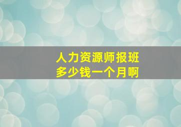 人力资源师报班多少钱一个月啊