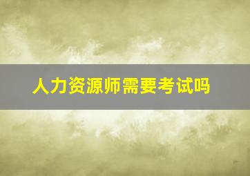 人力资源师需要考试吗