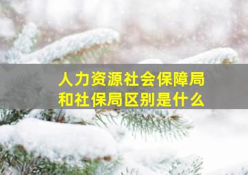 人力资源社会保障局和社保局区别是什么