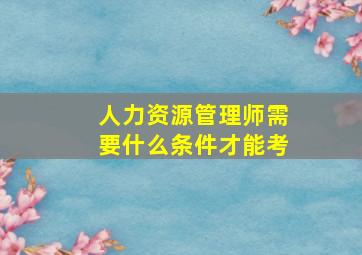 人力资源管理师需要什么条件才能考