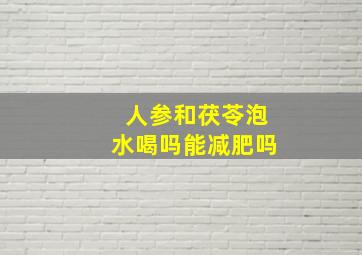 人参和茯苓泡水喝吗能减肥吗