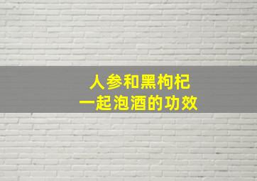 人参和黑枸杞一起泡酒的功效