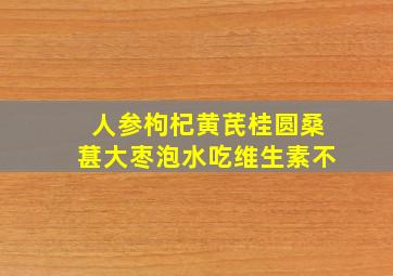 人参枸杞黄芪桂圆桑葚大枣泡水吃维生素不