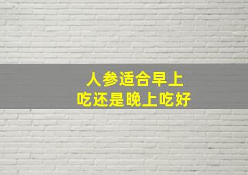 人参适合早上吃还是晚上吃好