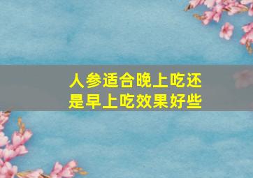 人参适合晚上吃还是早上吃效果好些