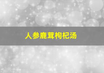 人参鹿茸枸杞汤