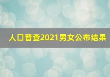 人口普查2021男女公布结果